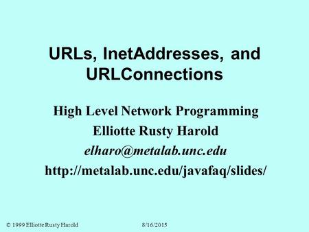 © 1999 Elliotte Rusty Harold8/16/2015 URLs, InetAddresses, and URLConnections High Level Network Programming Elliotte Rusty Harold