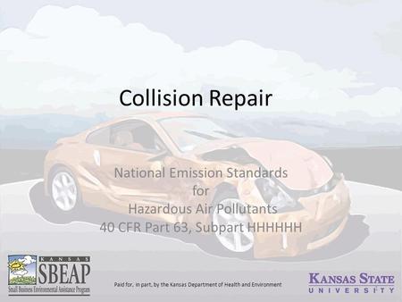 Collision Repair National Emission Standards for Hazardous Air Pollutants 40 CFR Part 63, Subpart HHHHHH 1 Paid for, in part, by the Kansas Department.