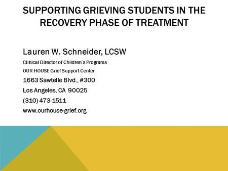 SUPPORTING GRIEVING STUDENTS IN THE RECOVERY PHASE OF TREATMENT Lauren W. Schneider, LCSW Clinical Director of Children’s Programs OUR HOUSE Grief Support.