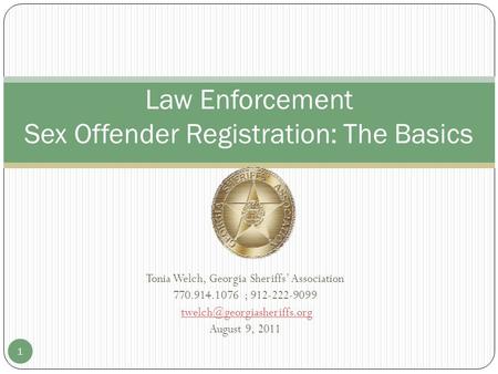 Tonia Welch, Georgia Sheriffs’ Association 770.914.1076 ; 912-222-9099 August 9, 2011 1 Law Enforcement Sex Offender Registration: