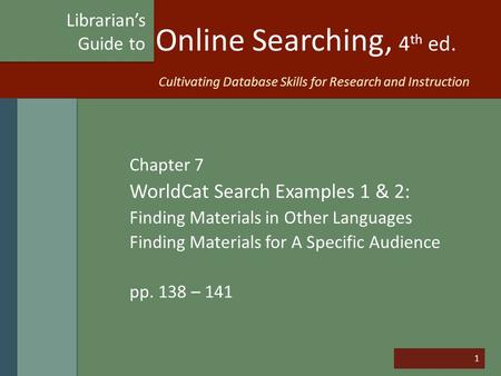 1 Online Searching, 4 th ed. Chapter 7 WorldCat Search Examples 1 & 2: Finding Materials in Other Languages Finding Materials for A Specific Audience pp.