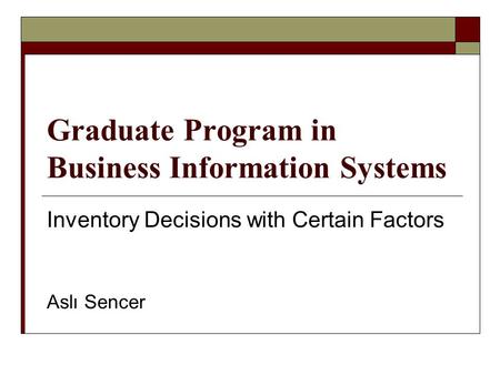 Graduate Program in Business Information Systems Inventory Decisions with Certain Factors Aslı Sencer.