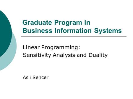 Graduate Program in Business Information Systems Linear Programming: Sensitivity Analysis and Duality Aslı Sencer.