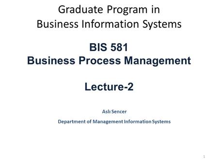 Graduate Program in Business Information Systems BIS 581 Business Process Management Lecture-2 Aslı Sencer Department of Management Information Systems.