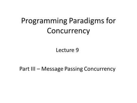 Programming Paradigms for Concurrency Lecture 9 Part III – Message Passing Concurrency.