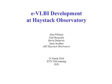 E-VLBI Development at Haystack Observatory Alan Whitney Chet Ruszczyk Kevin Dudevoir Jason SooHoo MIT Haystack Observatory 24 March 2006 EVN TOG meeting.