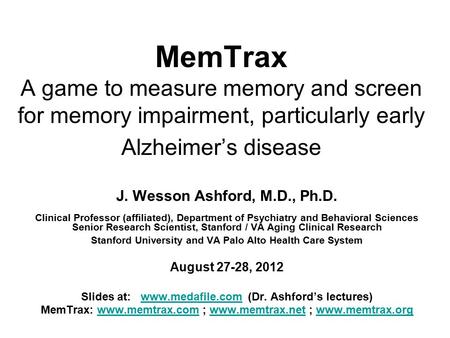 MemTrax A game to measure memory and screen for memory impairment, particularly early Alzheimer’s disease J. Wesson Ashford, M.D., Ph.D. Clinical Professor.