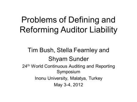 Problems of Defining and Reforming Auditor Liability Tim Bush, Stella Fearnley and Shyam Sunder 24 th World Continuous Auditing and Reporting Symposium.