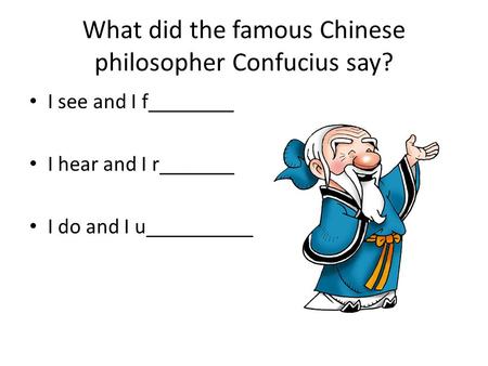 What did the famous Chinese philosopher Confucius say? I see and I f________ I hear and I r_______ I do and I u__________.