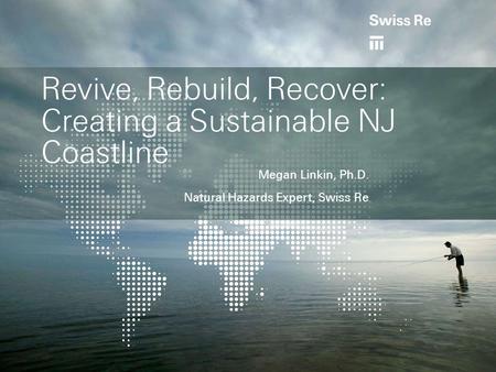 Revive, Rebuild, Recover: Creating a Sustainable NJ Coastline Megan Linkin, Ph.D. Natural Hazards Expert, Swiss Re.