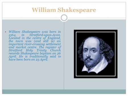 William Shakespeare William Shakespeare was born in 1564, in Stratford-upon-Avon. Located in the centre of England, the town was (and still is) an important.