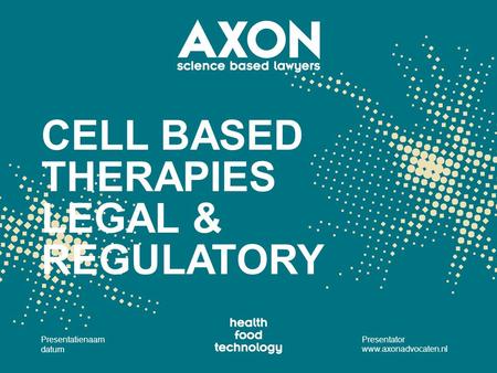 CELL BASED THERAPIES LEGAL & REGULATORY Presentatienaam datum Presentator www.axonadvocaten.nl.