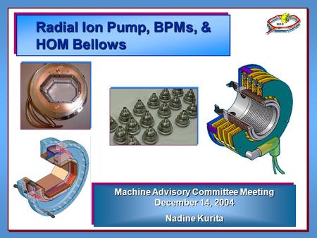 Radial Ion Pump, BPMs, & HOM Bellows Machine Advisory Committee Meeting December 14, 2004 Nadine Kurita Machine Advisory Committee Meeting December 14,