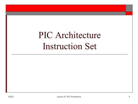 9/20/6Lecture 21 -PIC Architecture1 PIC Architecture Instruction Set.