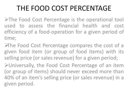 THE FOOD COST PERCENTAGE  The Food Cost Percentage is the operational tool used to assess the financial health and cost efficiency of a food-operation.