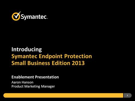 1 Introducing Symantec Endpoint Protection Small Business Edition 2013 Enablement Presentation Aaron Hanson Product Marketing Manager.