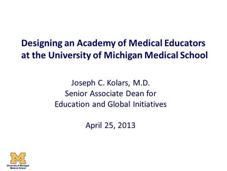 Designing an Academy of Medical Educators at the University of Michigan Medical School Joseph C. Kolars, M.D. Senior Associate Dean for Education and Global.