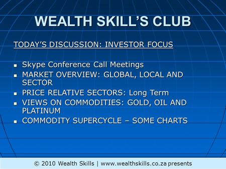 WEALTH SKILL’S CLUB TODAY’S DISCUSSION: INVESTOR FOCUS Skype Conference Call Meetings Skype Conference Call Meetings MARKET OVERVIEW: GLOBAL, LOCAL AND.