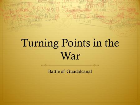 Turning Points in the War Battle of Guadalcanal.  August 1942 - Feb 1943  Solomon Islands – south island of Guadalcanal  Japanese forces had secured.