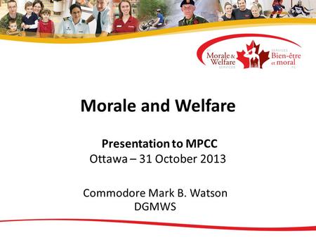 Morale and Welfare Presentation to MPCC Ottawa – 31 October 2013 Commodore Mark B. Watson DGMWS.