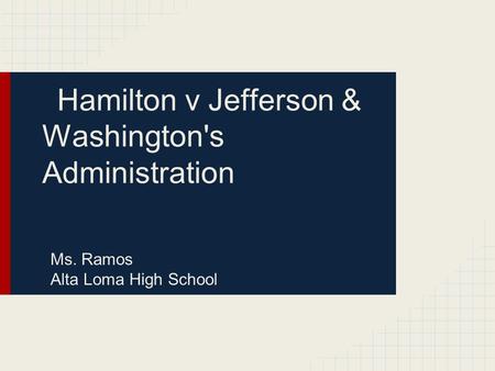 Hamilton v Jefferson & Washington's Administration Ms. Ramos Alta Loma High School.