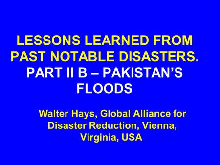 LESSONS LEARNED FROM PAST NOTABLE DISASTERS. PART II B – PAKISTAN’S FLOODS Walter Hays, Global Alliance for Disaster Reduction, Vienna, Virginia, USA.