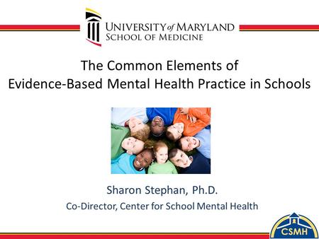 The Common Elements of Evidence-Based Mental Health Practice in Schools Sharon Stephan, Ph.D. Co-Director, Center for School Mental Health.