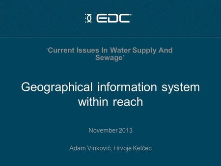 Geographical information system within reach November 2013 Adam Vinković, Hrvoje Kelčec ‘ Current Issues In Water Supply And Sewage ’