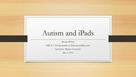 Autism and iPads Shauna Huber EDU671: Fundamentals of Educational Research Instructor: Dennis Lawrence May 5, 2014.