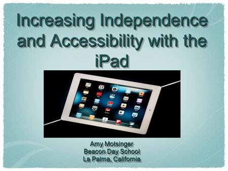 Increasing Independence and Accessibility with the iPad Amy Motsinger Beacon Day School La Palma, California Increasing Independence and Accessibility.