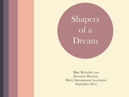 Shapers of a Dream Mary Reynolds, rsm Executive Director, Mercy International Association September 2014 Shapers of a Dream.