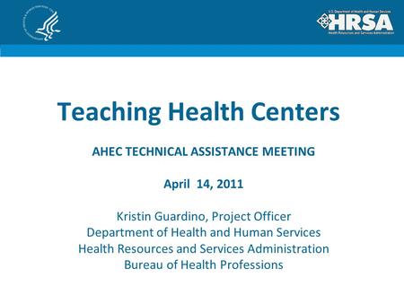 Teaching Health Centers AHEC TECHNICAL ASSISTANCE MEETING April 14, 2011 Kristin Guardino, Project Officer Department of Health and Human Services Health.