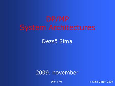 Dezső Sima 2009. november (Ver. 1.0)  Sima Dezső, 2008 DP/MP System Architectures.