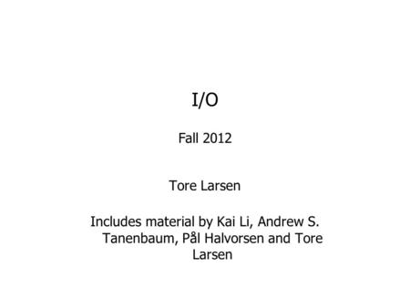 I/O Fall 2012 Tore Larsen Includes material by Kai Li, Andrew S. Tanenbaum, Pål Halvorsen and Tore Larsen.