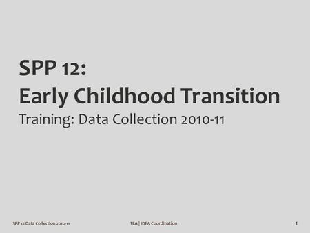 SPP 12 Data Collection 2010-11TEA | IDEA Coordination 1 SPP 12: Early Childhood Transition Training: Data Collection 2010-11.