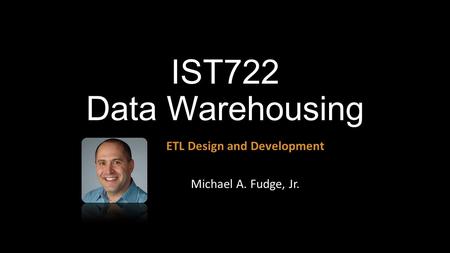 ETL Design and Development Michael A. Fudge, Jr.