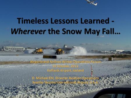 Timeless Lessons Learned - Wherever the Snow May Fall… Airports and Airlines Winter Operations Forum 10 October, 2011 Keflavik Airport, Iceland D. Michael.