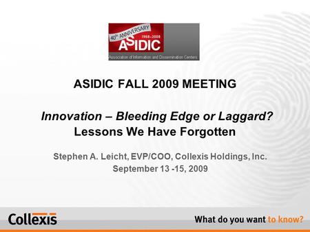 Stephen A. Leicht, EVP/COO, Collexis Holdings, Inc. September 13 -15, 2009 ASIDIC FALL 2009 MEETING Innovation – Bleeding Edge or Laggard? Lessons We Have.