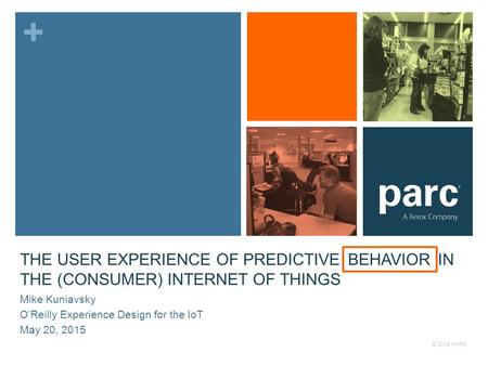 + THE USER EXPERIENCE OF PREDICTIVE ANALYTICS IN THE (CONSUMER) INTERNET OF THINGS © 2015 PARC Mike Kuniavsky O’Reilly Experience Design for the IoT May.