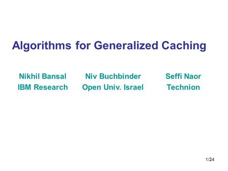 1/24 Algorithms for Generalized Caching Nikhil Bansal IBM Research Niv Buchbinder Open Univ. Israel Seffi Naor Technion.