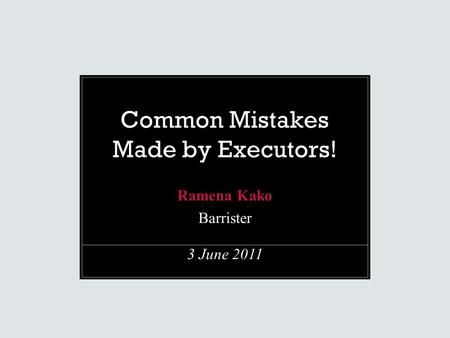 Common Mistakes Made by Executors! Ramena Kako Barrister 3 June 2011.