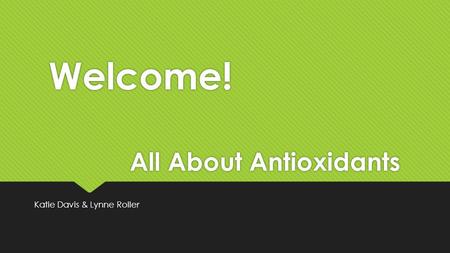 All About Antioxidants Katie Davis & Lynne Roller Welcome!