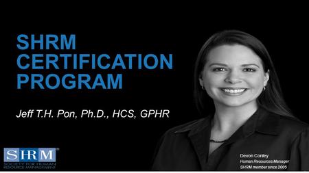 D 1 SHRM CERTIFICATION PROGRAM Devon Conley Human Resources Manager SHRM member since 2005 Jeff T.H. Pon, Ph.D., HCS, GPHR.