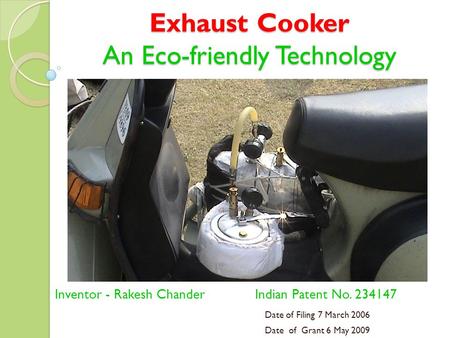 Exhaust Cooker An Eco-friendly Technology Inventor - Rakesh Chander Indian Patent No. 234147 Date of Filing 7 March 2006 Date of Grant 6 May 2009.