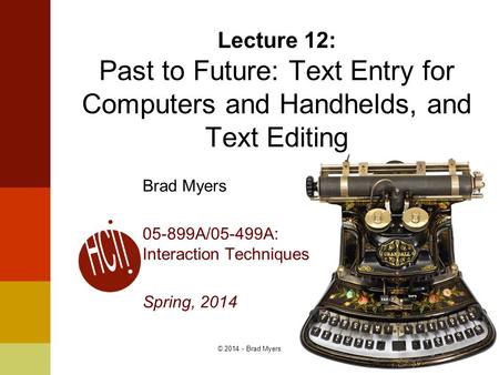 1© 2014 - Brad Myers Brad Myers 05-899A/05-499A: Interaction Techniques Spring, 2014 Lecture 12: Past to Future: Text Entry for Computers and Handhelds,