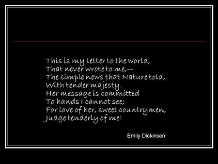 This is my letter to the world, That never wrote to me,-- The simple news that Nature told, With tender majesty. Her message is committed To hands I cannot.