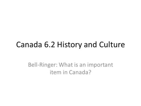 Canada 6.2 History and Culture Bell-Ringer: What is an important item in Canada?