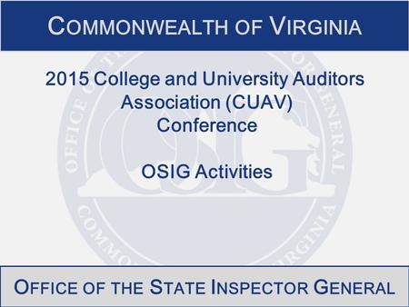 C OMMONWEALTH OF V IRGINIA O FFICE OF THE S TATE I NSPECTOR G ENERAL 2015 College and University Auditors Association (CUAV) Conference OSIG Activities.