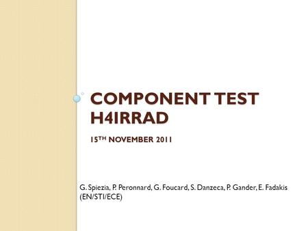 COMPONENT TEST H4IRRAD 15 TH NOVEMBER 2011 G. Spiezia, P. Peronnard, G. Foucard, S. Danzeca, P. Gander, E. Fadakis (EN/STI/ECE)