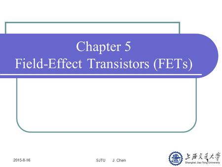 SJTU J. Chen 1 2015-8-16 Chapter 5 Field-Effect Transistors (FETs)